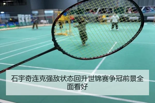 石宇奇连克强敌状态回升世锦赛争冠前景全面看好