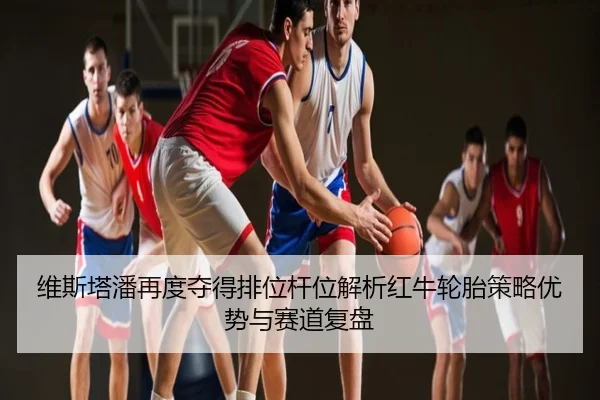 维斯塔潘再度夺得排位杆位解析红牛轮胎策略优势与赛道复盘