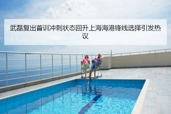 武磊复出首训冲刺状态回升上海海港锋线选择引发热议